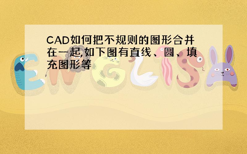 CAD如何把不规则的图形合并在一起,如下图有直线、圆、填充图形等