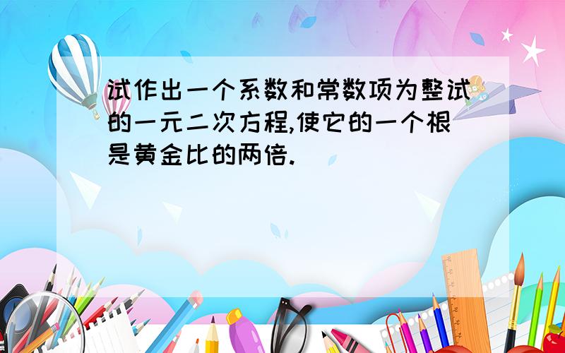 试作出一个系数和常数项为整试的一元二次方程,使它的一个根是黄金比的两倍.