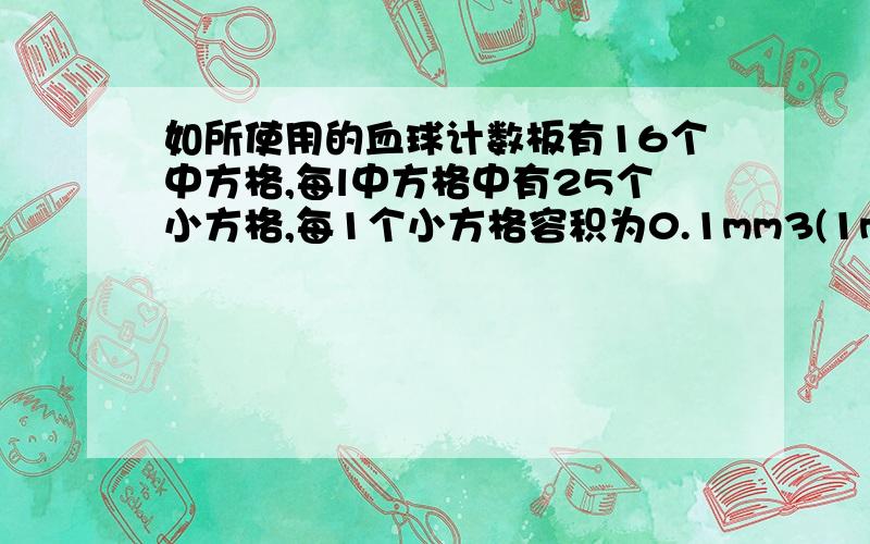 如所使用的血球计数板有16个中方格,每l中方格中有25个小方格,每1个小方格容积为0.1mm3(1mL=1000mm3)