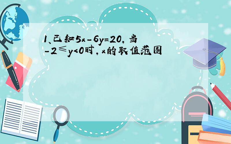 1、已知5x-6y=20,当-2≤y＜0时,x的取值范围