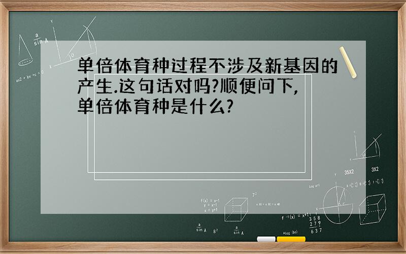 单倍体育种过程不涉及新基因的产生.这句话对吗?顺便问下,单倍体育种是什么?