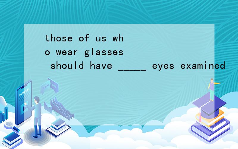 those of us who wear glasses should have _____ eyes examined