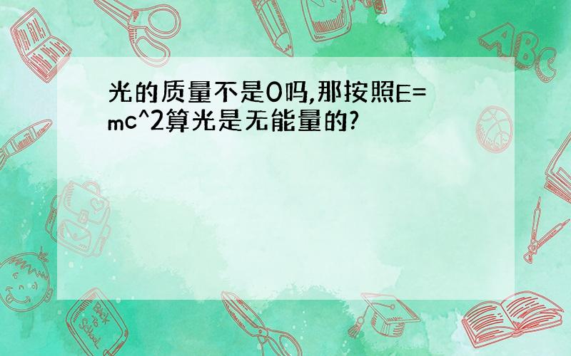 光的质量不是0吗,那按照E=mc^2算光是无能量的?