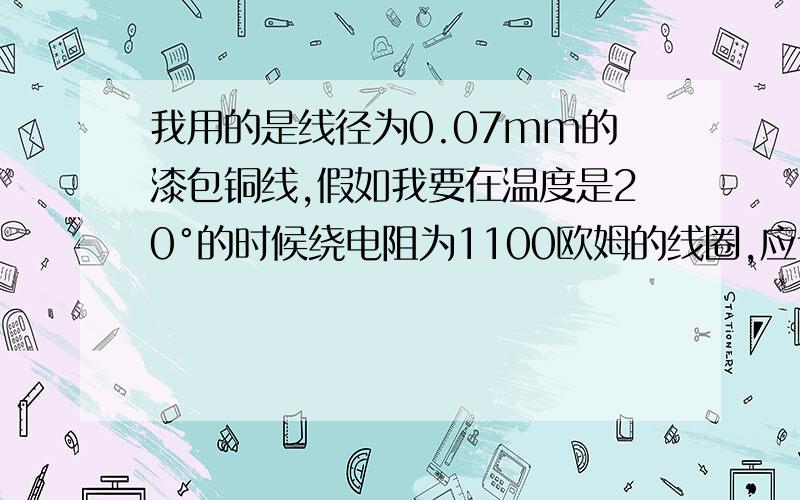 我用的是线径为0.07mm的漆包铜线,假如我要在温度是20°的时候绕电阻为1100欧姆的线圈,应该绕多少米?