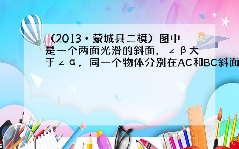 （2013•蒙城县二模）图中是一个两面光滑的斜面，∠β大于∠α，同一个物体分别在AC和BC斜面受拉力以相同的速度匀速运动