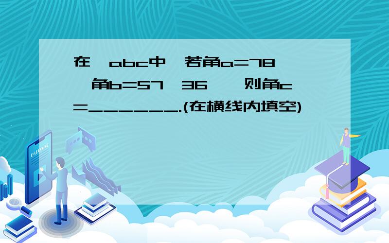 在△abc中,若角a=78°,角b=57°36°,则角c=______.(在横线内填空)