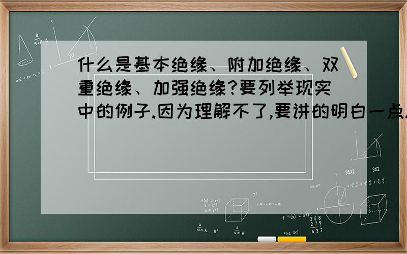 什么是基本绝缘、附加绝缘、双重绝缘、加强绝缘?要列举现实中的例子.因为理解不了,要讲的明白一点.