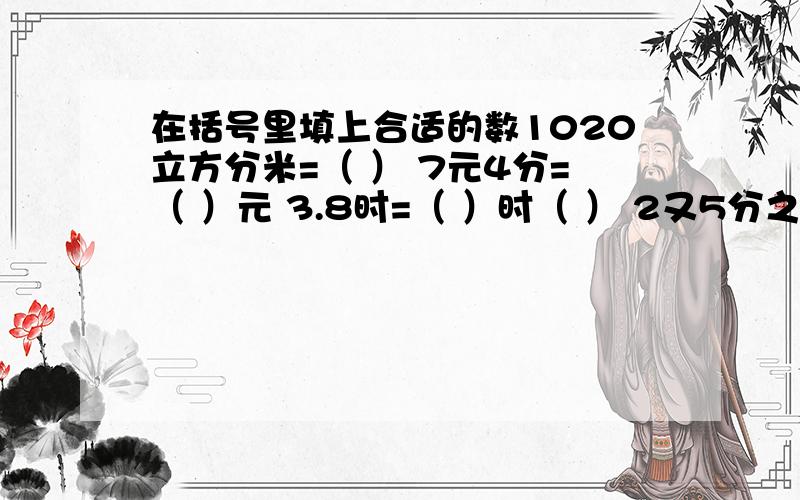 在括号里填上合适的数1020立方分米=（ ） 7元4分=（ ）元 3.8时=（ ）时（ ） 2又5分之1吨=（ ）吨（