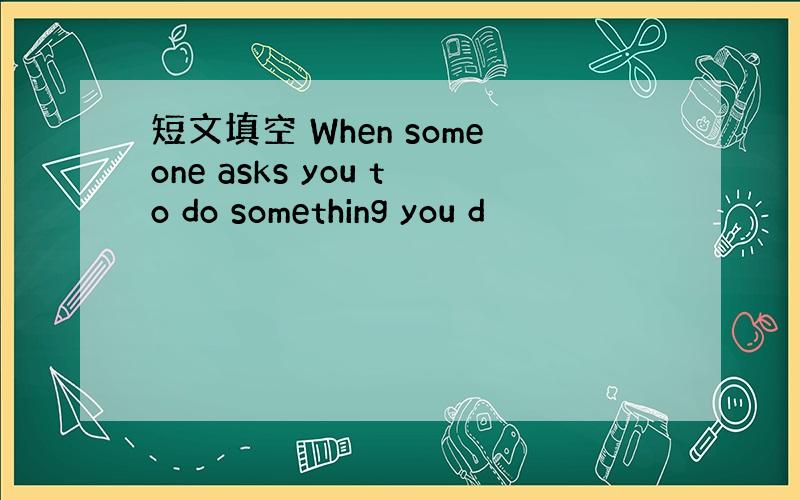 短文填空 When someone asks you to do something you d