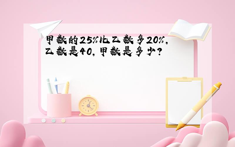 甲数的25%比乙数多20%,乙数是40,甲数是多少?