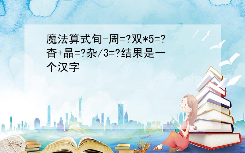 魔法算式旬-周=?双*5=?杳+晶=?杂/3=?结果是一个汉字