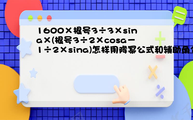 1600×根号3÷3×sina×(根号3÷2×cosa－1÷2×sina)怎样用降幂公式和辅助角公式化成关于a的sin形