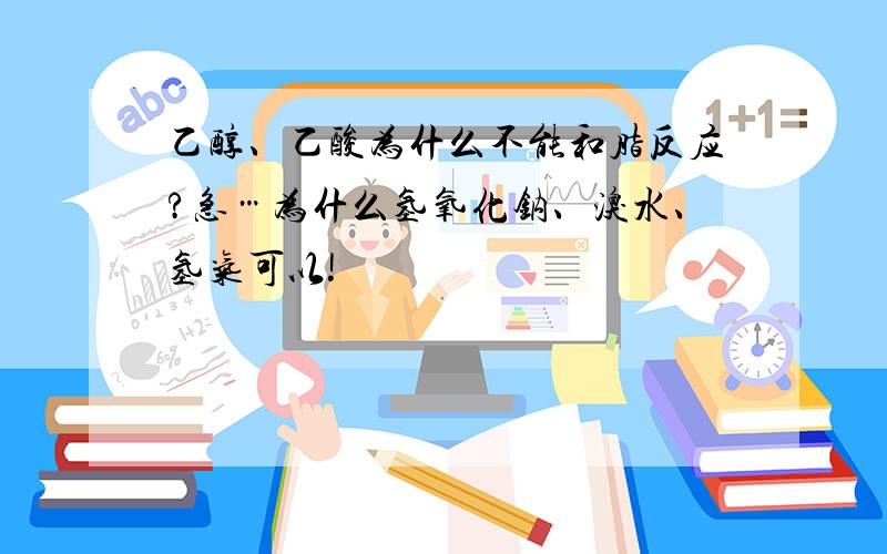 乙醇、乙酸为什么不能和脂反应?急…为什么氢氧化钠、溴水、氢气可以!