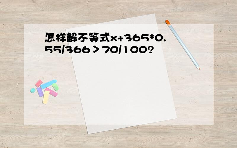 怎样解不等式x+365*0.55/366＞70/100?