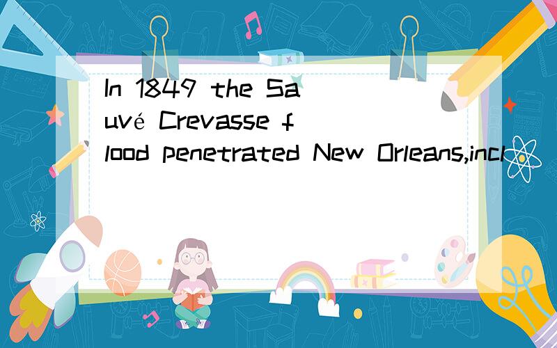 In 1849 the Sauvé Crevasse flood penetrated New Orleans,incl