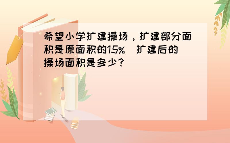 希望小学扩建操场，扩建部分面积是原面积的15%．扩建后的操场面积是多少？