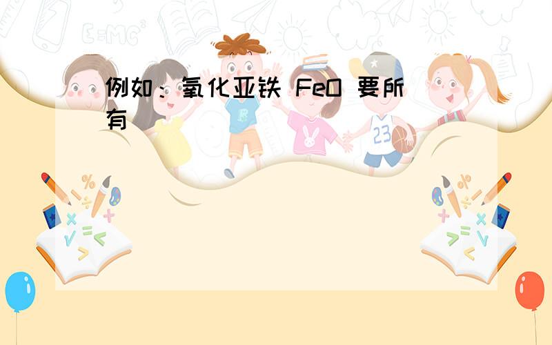 例如：氧化亚铁 FeO 要所有