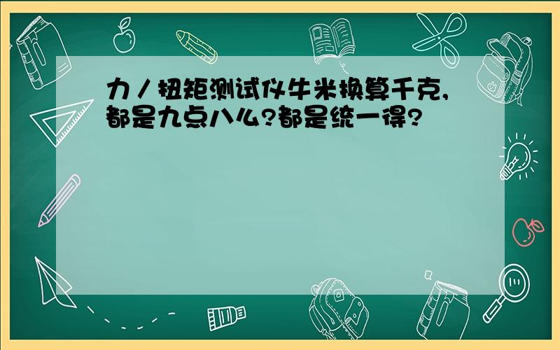 力／扭矩测试仪牛米换算千克,都是九点八么?都是统一得?