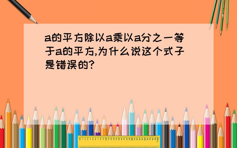 a的平方除以a乘以a分之一等于a的平方,为什么说这个式子是错误的?