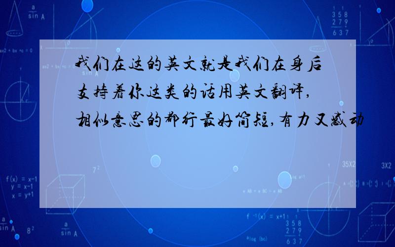 我们在这的英文就是我们在身后支持着你这类的话用英文翻译,相似意思的都行最好简短,有力又感动