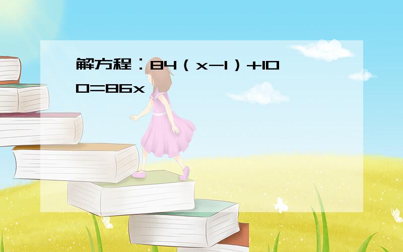 解方程：84（x-1）+100=86x 嘻嘻……