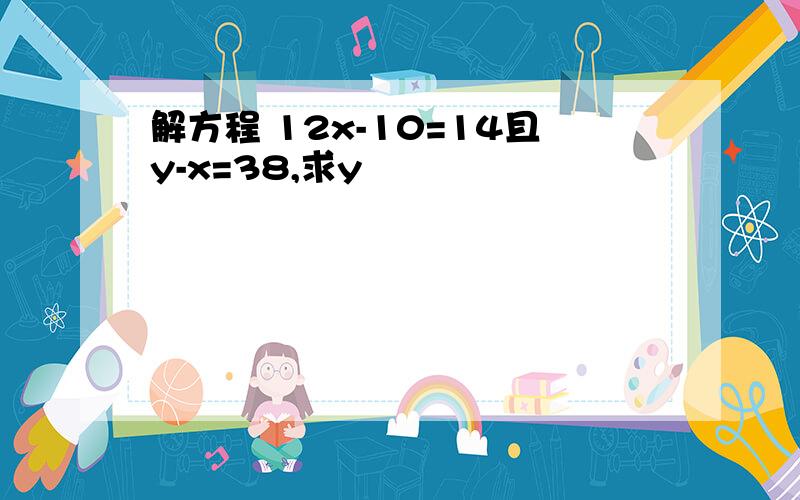 解方程 12x-10=14且y-x=38,求y