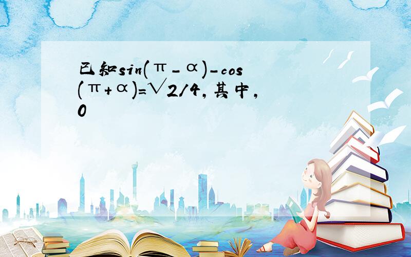 已知sin(π-α)-cos(π+α)=√2/4,其中,0