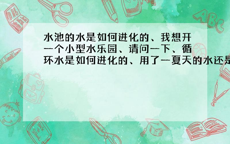 水池的水是如何进化的、我想开一个小型水乐园、请问一下、循环水是如何进化的、用了一夏天的水还是清澈透明!懂的来、谢谢