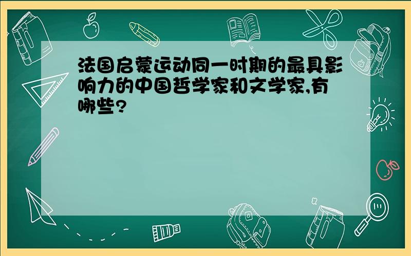 法国启蒙运动同一时期的最具影响力的中国哲学家和文学家,有哪些?