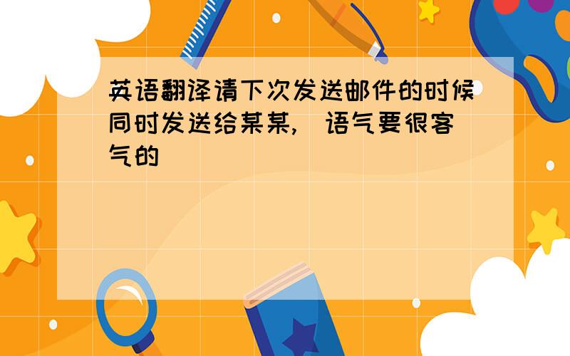 英语翻译请下次发送邮件的时候同时发送给某某,(语气要很客气的)