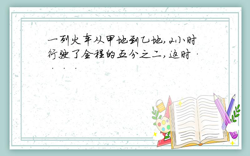 一列火车从甲地到乙地,2小时行驶了全程的五分之二,这时····