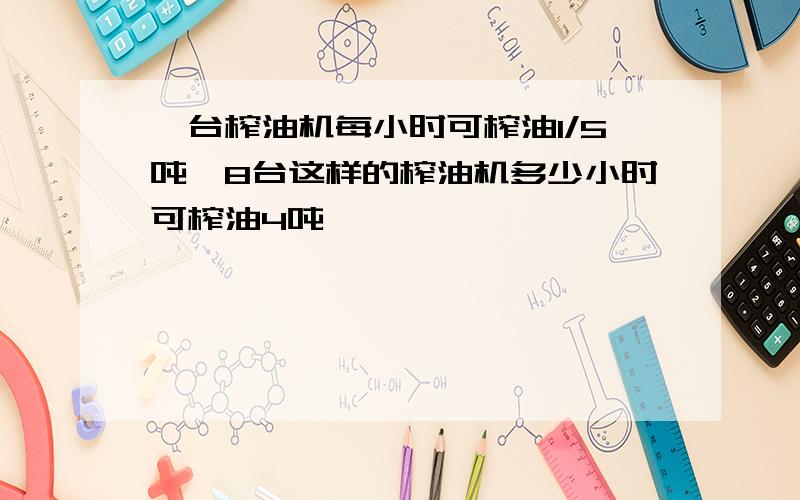 一台榨油机每小时可榨油1/5吨,8台这样的榨油机多少小时可榨油4吨