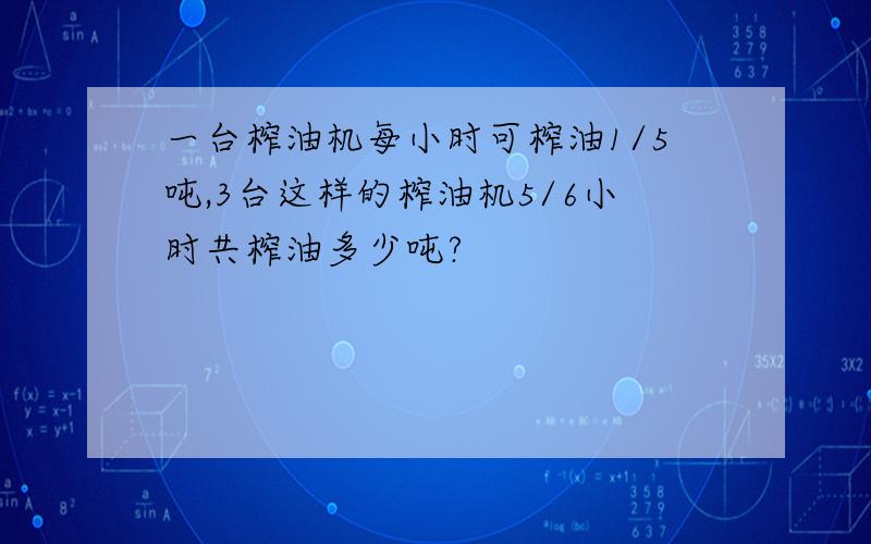 一台榨油机每小时可榨油1/5吨,3台这样的榨油机5/6小时共榨油多少吨?