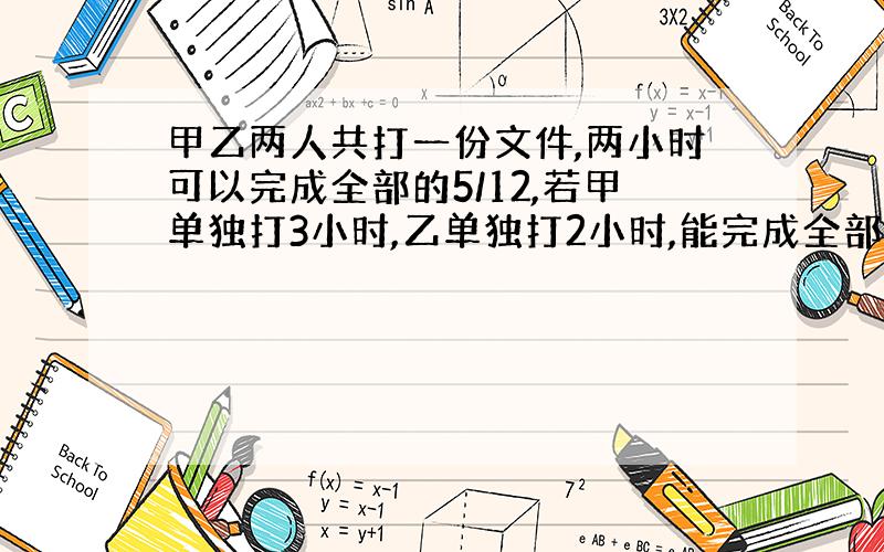 甲乙两人共打一份文件,两小时可以完成全部的5/12,若甲单独打3小时,乙单独打2小时,能完成全部的13/24,甲乙单独打