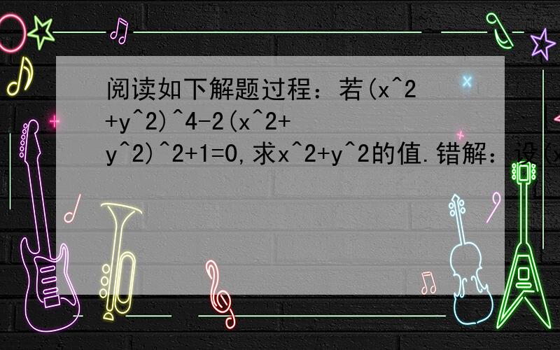 阅读如下解题过程：若(x^2+y^2)^4-2(x^2+y^2)^2+1=0,求x^2+y^2的值.错解：设(x^2+y