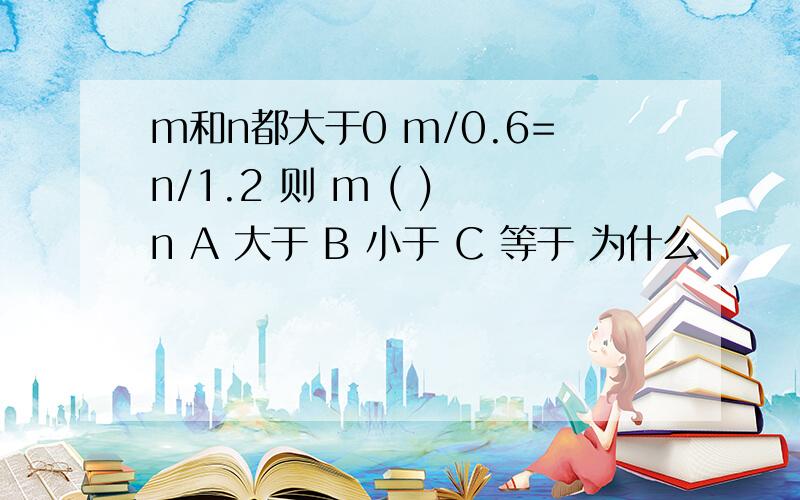 m和n都大于0 m/0.6=n/1.2 则 m ( ) n A 大于 B 小于 C 等于 为什么