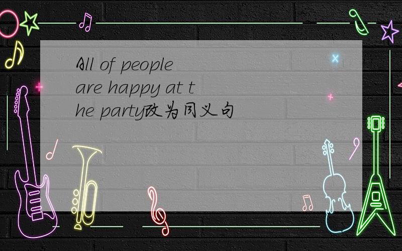 All of people are happy at the party改为同义句