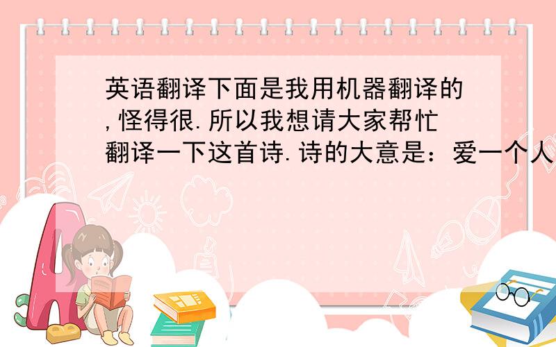 英语翻译下面是我用机器翻译的,怪得很.所以我想请大家帮忙翻译一下这首诗.诗的大意是：爱一个人就要爱得彻底,这不是件容易的