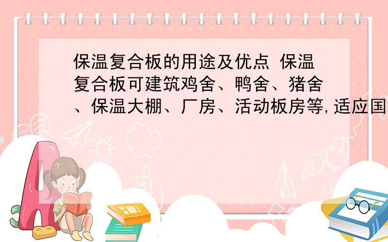 保温复合板的用途及优点 保温复合板可建筑鸡舍、鸭舍、猪舍、保温大棚、厂房、活动板房等,适应国家倡导的