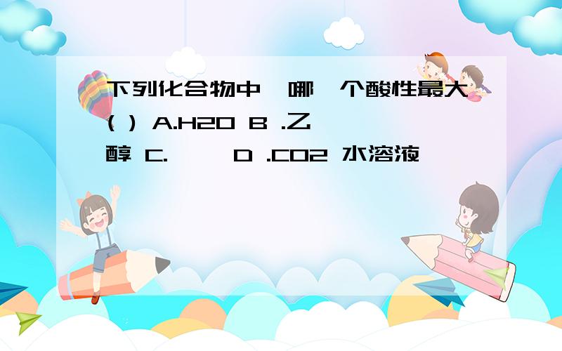 下列化合物中,哪一个酸性最大( ) A.H2O B .乙醇 C.苯酚 D .CO2 水溶液