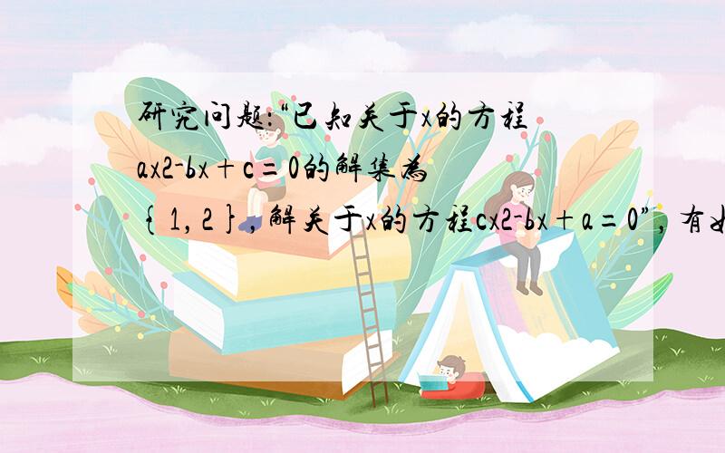 研究问题：“已知关于x的方程ax2-bx+c=0的解集为{1，2}，解关于x的方程cx2-bx+a=0”，有如下解法：