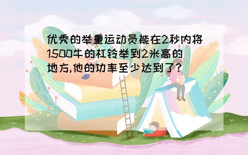 优秀的举重运动员能在2秒内将1500牛的杠铃举到2米高的地方,他的功率至少达到了?