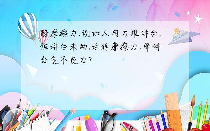 静摩擦力.例如人用力推讲台,但讲台未动,是静摩擦力.那讲台受不受力?