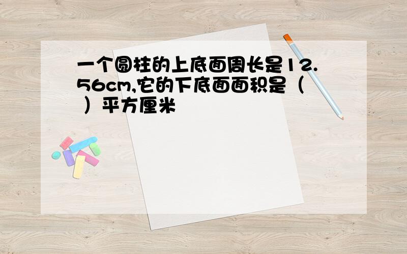 一个圆柱的上底面周长是12.56cm,它的下底面面积是（ ）平方厘米