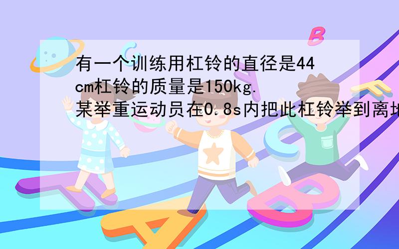 有一个训练用杠铃的直径是44cm杠铃的质量是150kg.某举重运动员在0.8s内把此杠铃举到离地面1.7m的高度,然后停