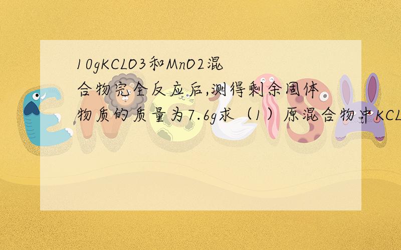 10gKCLO3和MnO2混合物完全反应后,测得剩余固体物质的质量为7.6g求（1）原混合物中KCLO3的质量分数.