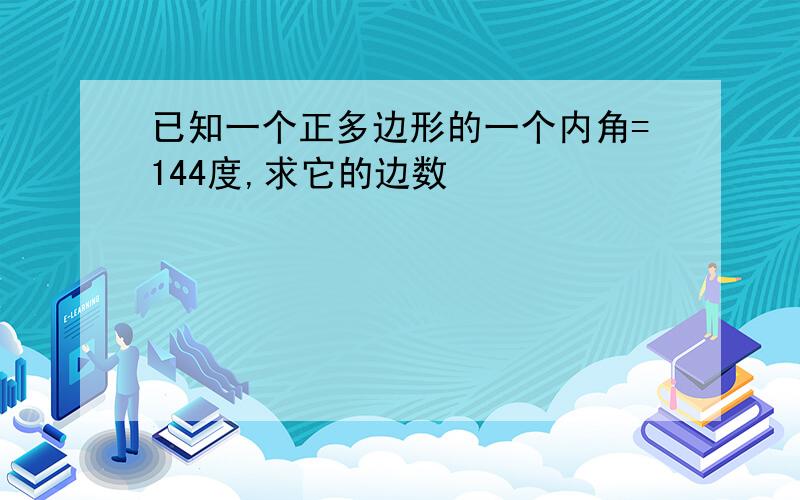 已知一个正多边形的一个内角=144度,求它的边数