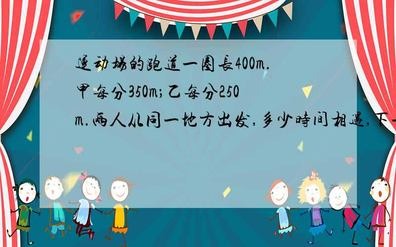 运动场的跑道一圈长400m.甲每分350m；乙每分250m.两人从同一地方出发,多少时间相遇,下一次相遇时间是