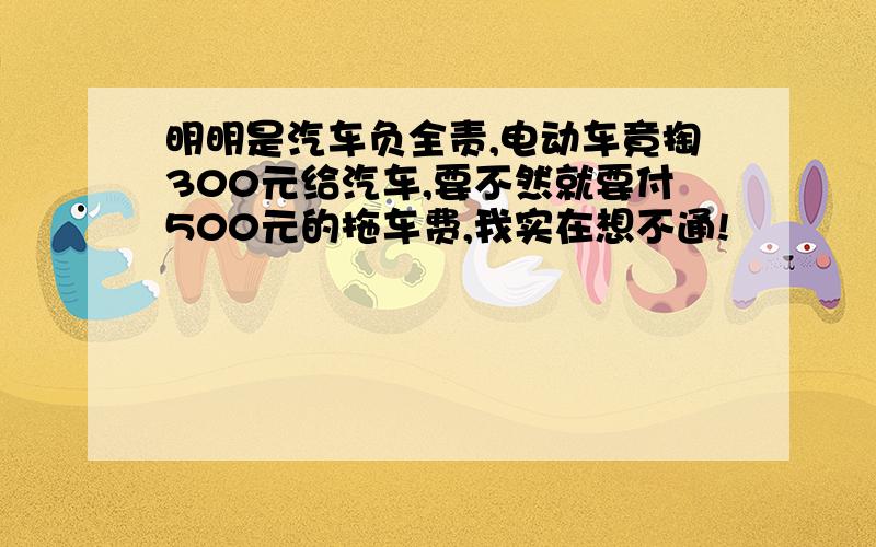 明明是汽车负全责,电动车竟掏300元给汽车,要不然就要付500元的拖车费,我实在想不通!