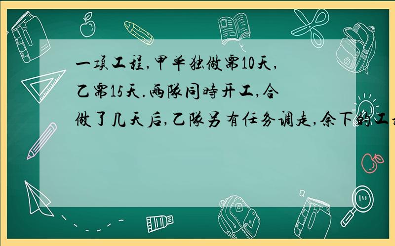 一项工程,甲单独做需10天,乙需15天.两队同时开工,合做了几天后,乙队另有任务调走,余下的工程甲队用5天时间